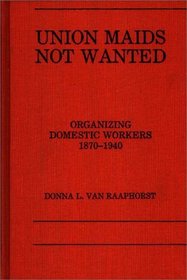 Union Maids Not Wanted: Organizing Domestic Workers 1870-1940