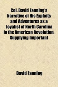 Col. David Fanning's Narrative of His Exploits and Adventures as a Loyalist of North Carolina in the American Revolution, Supplying Important