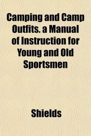Camping and Camp Outfits. a Manual of Instruction for Young and Old Sportsmen