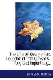The Life of George Fox, founder of the Quakers : fully and impartially...