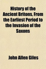 History of the Ancient Britons, From the Earliest Period to the Invasion of the Saxons