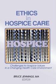 Ethics in Hospice Care: Challenges to Hospice Values in a Changing Health Care Environment (Monograph Published Simultaneously As the Hospice Journal , ... As the Hospice Journal , Vol 12, No 2)
