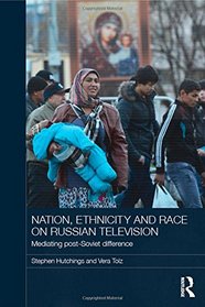 Nation, Ethnicity and Race on Russian Television: Mediating Post-Soviet Difference (BASEES/Routledge Series on Russian and East European Studies)