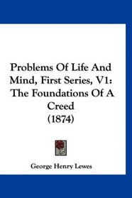 Problems Of Life And Mind, First Series, V1: The Foundations Of A Creed (1874)