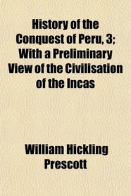 History of the Conquest of Peru, 3; With a Preliminary View of the Civilisation of the Incas