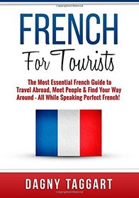 French: For Tourists! - The Most Essential French Guide to Travel Abroad, Meet People & Find Your Way Around - All While Speaking Perfect French!