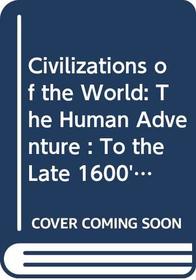 Civilizations of the World: The Human Adventure : To the Late 1600's