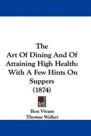 The Art Of Dining And Of Attaining High Health: With A Few Hints On Suppers (1874)
