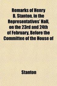 Remarks of Henry B. Stanton, in the Representatives' Hall, on the 23rd and 24th of February, Before the Committee of the House of