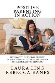 Positive Parenting in Action: The How-To Guide for Putting Positive Parenting Principles into Action in Early Childhood
