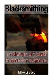 Blacksmithing: 15 Modern DIY Metal Projects for Beginners: (Blacksmithing, Metal Work) (Knife Making, Bladesmith)