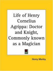 Life of Henry Cornelius Agrippa: Doctor and Knight, Commonly known as a Magician