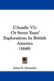 L'Acadie V2: Or Seven Years' Explorations In British America (1849)