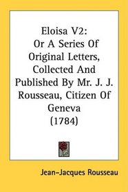 Eloisa V2: Or A Series Of Original Letters, Collected And Published By Mr. J. J. Rousseau, Citizen Of Geneva (1784)