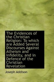 The Evidences of the Christian Religion: To which are Added Several Discourses Against Atheism and I