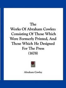 The Works Of Abraham Cowley: Consisting Of Those Which Were Formerly Printed, And Those Which He Designed For The Press (1678)