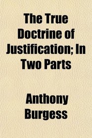 The True Doctrine of Justification; In Two Parts