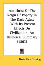 Antichrist Or The Reign Of Popery In The Dark Ages: With Its Present Effects On Civilization, An Historical Summary (1863)