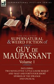 The Collected Supernatural and Weird Fiction of Guy de Maupassant: Volume 1-Including Two Novelettes 'Little Louise Roque' and 'Mad' and Forty-Four Short Stories of the Strange and Unusual