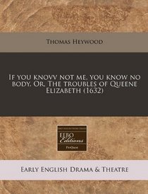 If you knovv not me, you know no body. Or, The troubles of Queene Elizabeth (1632)