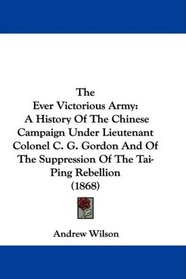 The Ever Victorious Army: A History Of The Chinese Campaign Under Lieutenant Colonel C. G. Gordon And Of The Suppression Of The Tai-Ping Rebellion (1868)