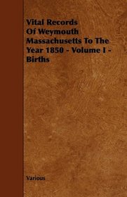 Vital Records Of Weymouth Massachusetts To The Year 1850 - Volume I - Births