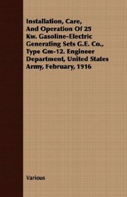 Installation, Care, And Operation Of 25 Kw. Gasoline-Electric Generating Sets G.E. Co., Type Gm-12. Engineer Department, United States Army, February, 1916
