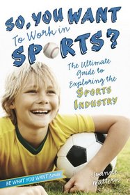 So, You Want to Work in Sports?: The Ultimate Guide to Exploring the Sports Industry (Be What You Want)