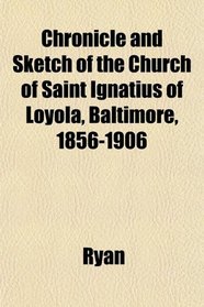 Chronicle and Sketch of the Church of Saint Ignatius of Loyola, Baltimore, 1856-1906