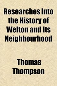 Researches Into the History of Welton and Its Neighbourhood