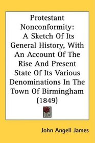 Protestant Nonconformity: A Sketch Of Its General History, With An Account Of The Rise And Present State Of Its Various Denominations In The Town Of Birmingham (1849)
