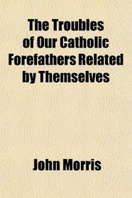 The Troubles of Our Catholic Forefathers Related by Themselves