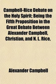 Campbell-Rice Debate on the Holy Spirit; Being the Fifth Proposition in the Great Debate Between Alexander Campbell, Christian, and N. L. Rice,