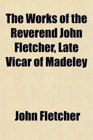 The Works of the Reverend John Fletcher, Late Vicar of Madeley
