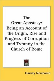The Great Apostasy: Being an Account of the Origin, Rise and Progress of Corruption and Tyranny in the Church of Rome