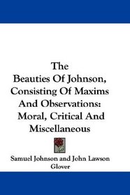 The Beauties Of Johnson, Consisting Of Maxims And Observations: Moral, Critical And Miscellaneous
