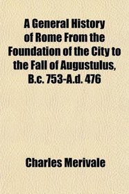 A General History of Rome From the Foundation of the City to the Fall of Augustulus, B.c. 753-A.d. 476
