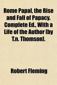 Rome Papal, the Rise and Fall of Papacy. Complete Ed., With a Life of the Author [by T.n. Thomson].
