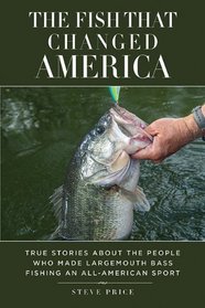 The Fish That Changed America: True Stories About the People Who Made Largemouth Bass Fishing an All-American Sport