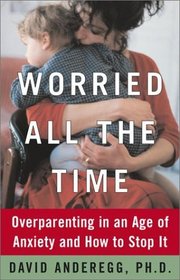 Worried All the Time : Overparenting in an Age of Anxiety and How to Stop It