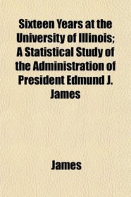Sixteen Years at the University of Illinois; A Statistical Study of the Administration of President Edmund J. James