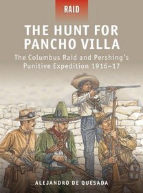 The Hunt for Pancho Villa - The Columbus Raid and Pershing's Punitive Expedition 1916-17