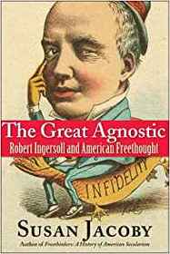 The Great Agnostic: Robert Ingersoll and American Freethought