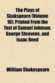 The Plays of Shakspeare (Volume 10); Printed From the Text of Samuel Johnson, George Steevens, and Isaac Reed