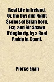 Real Life in Ireland, Or, the Day and Night Scenes of Brian Boru, Esq. and Sir Shawn O'dogherty, by a Real Paddy [p. Egan].