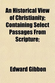 An Historical View of Christianity; Containing Select Passages From Scripture;