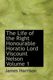 The Life of the Right Honourable Horatio Lord Viscount Nelson Volume 1