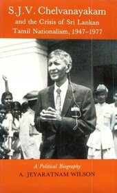 S.J.V. Chelvanayakam and the Crisis of Sri Lankan Tamil Nationalism 1947-1977: A Political Biography
