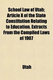 School Law of Utah; Article X of the State Constitution Relating to Education. Extracts From the Compiled Laws of 1907