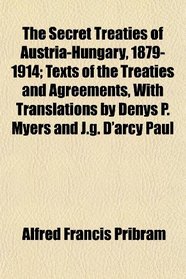 The Secret Treaties of Austria-Hungary, 1879-1914; Texts of the Treaties and Agreements, With Translations by Denys P. Myers and J.g. D'arcy Paul
